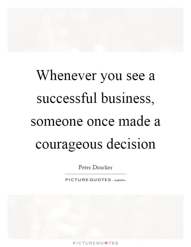 Whenever you see a successful business, someone once made a courageous decision Picture Quote #1