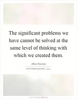 The significant problems we have cannot be solved at the same level of thinking with which we created them Picture Quote #1