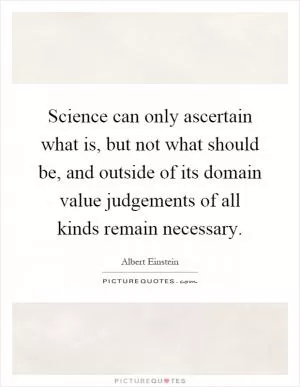 Science can only ascertain what is, but not what should be, and outside of its domain value judgements of all kinds remain necessary Picture Quote #1