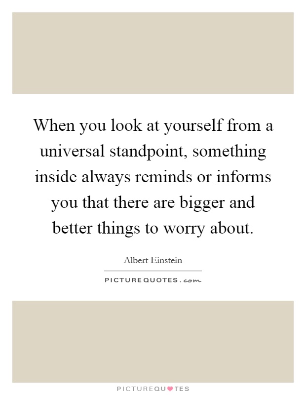 When you look at yourself from a universal standpoint, something inside always reminds or informs you that there are bigger and better things to worry about Picture Quote #1