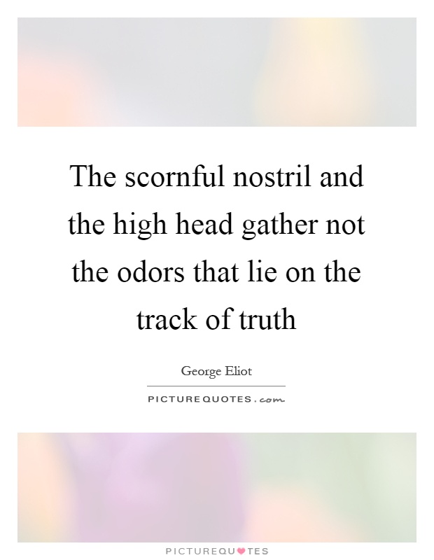 The scornful nostril and the high head gather not the odors that lie on the track of truth Picture Quote #1