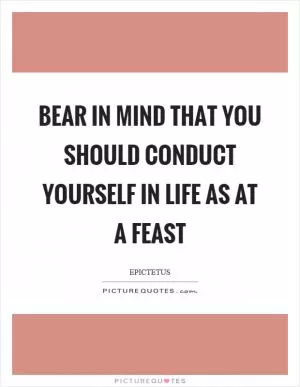 Bear in mind that you should conduct yourself in life as at a feast Picture Quote #1