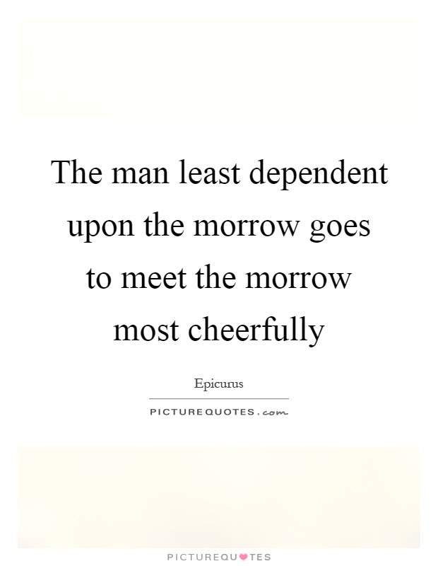 The man least dependent upon the morrow goes to meet the morrow most cheerfully Picture Quote #1