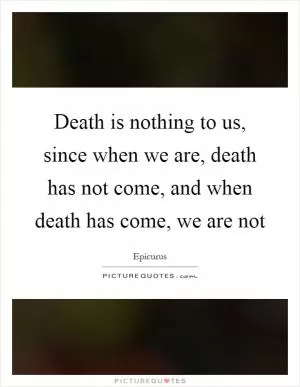Death is nothing to us, since when we are, death has not come, and when death has come, we are not Picture Quote #1