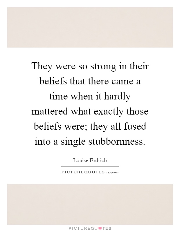 They were so strong in their beliefs that there came a time when it hardly mattered what exactly those beliefs were; they all fused into a single stubbornness Picture Quote #1