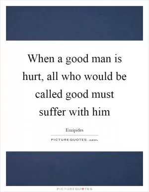 When a good man is hurt, all who would be called good must suffer with him Picture Quote #1