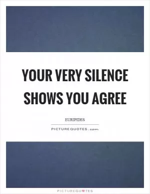 Your very silence shows you agree Picture Quote #1