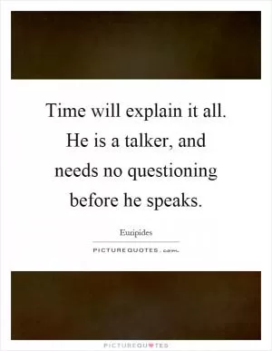 Time will explain it all. He is a talker, and needs no questioning before he speaks Picture Quote #1