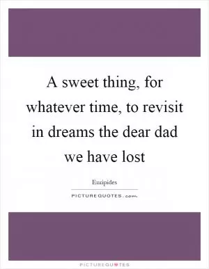 A sweet thing, for whatever time, to revisit in dreams the dear dad we have lost Picture Quote #1