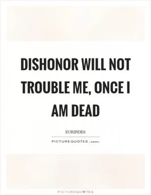 Dishonor will not trouble me, once I am dead Picture Quote #1