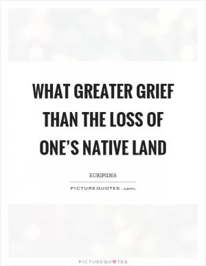 What greater grief than the loss of one’s native land Picture Quote #1