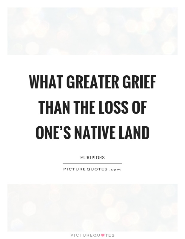 What greater grief than the loss of one's native land Picture Quote #1