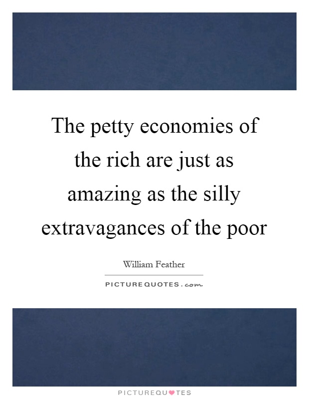 The petty economies of the rich are just as amazing as the silly extravagances of the poor Picture Quote #1