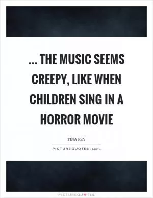 ... the music seems creepy, like when children sing in a horror movie Picture Quote #1