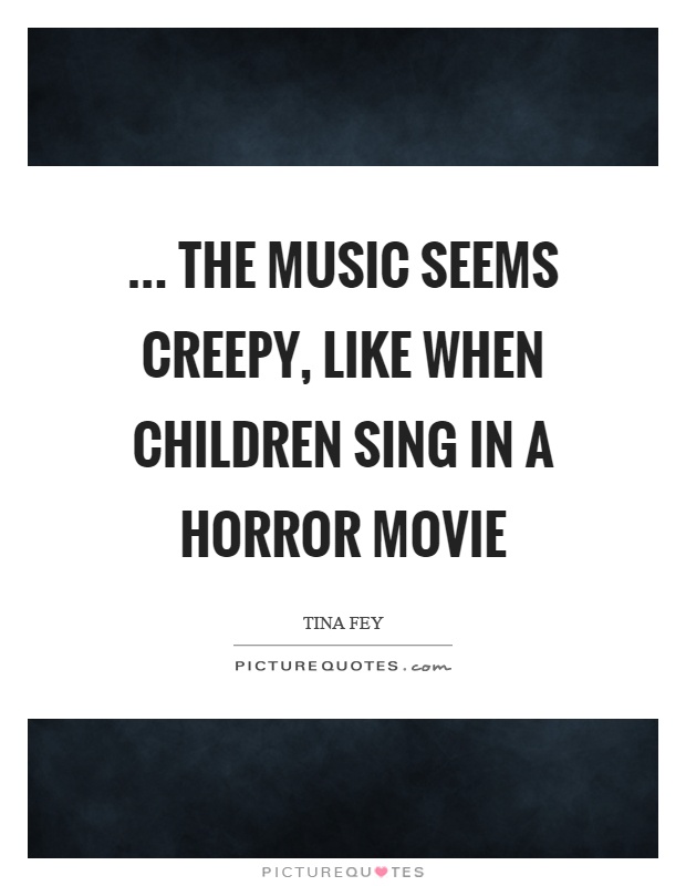 ... the music seems creepy, like when children sing in a horror movie Picture Quote #1