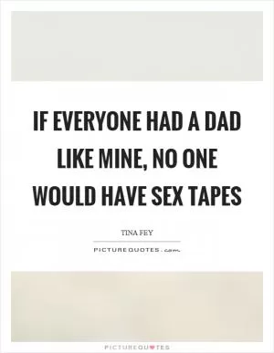 If everyone had a dad like mine, no one would have sex tapes Picture Quote #1