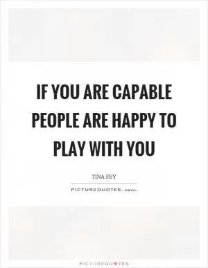 If you are capable people are happy to play with you Picture Quote #1
