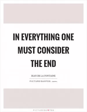 In everything one must consider the end Picture Quote #1