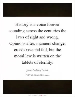 History is a voice forever sounding across the centuries the laws of right and wrong. Opinions alter, manners change, creeds rise and fall, but the moral law is written on the tablets of eternity Picture Quote #1