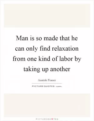 Man is so made that he can only find relaxation from one kind of labor by taking up another Picture Quote #1