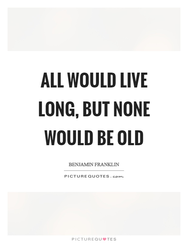 All would live long, but none would be old Picture Quote #1