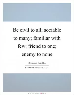 Be civil to all; sociable to many; familiar with few; friend to one; enemy to none Picture Quote #1