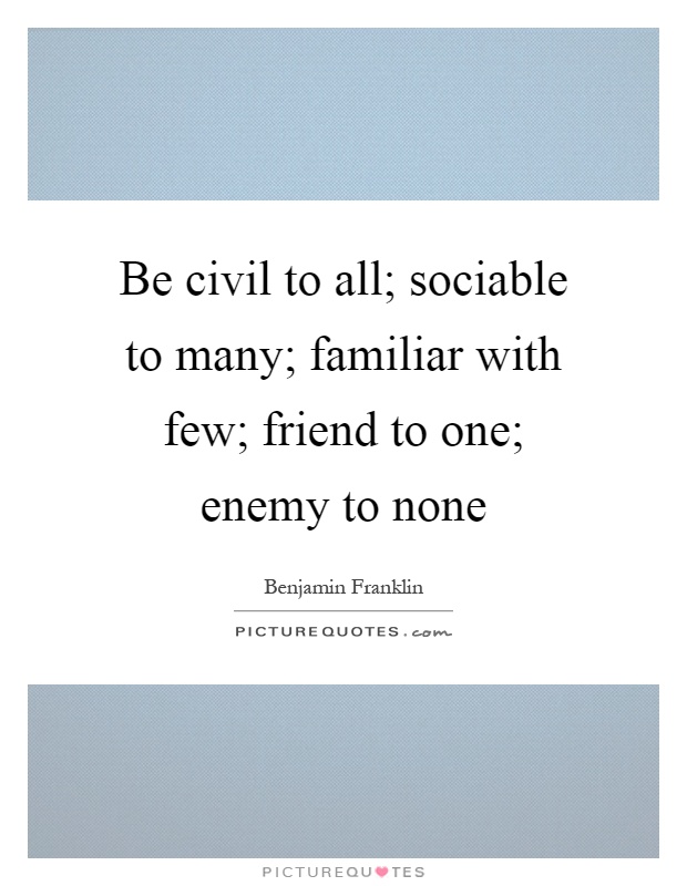 Be civil to all; sociable to many; familiar with few; friend to one; enemy to none Picture Quote #1