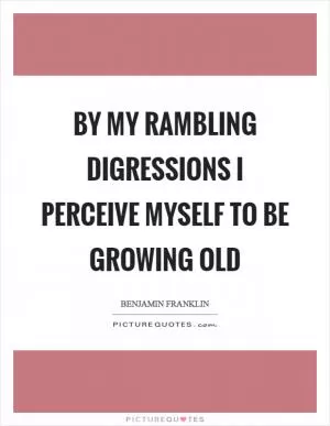 By my rambling digressions I perceive myself to be growing old Picture Quote #1