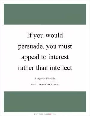If you would persuade, you must appeal to interest rather than intellect Picture Quote #1