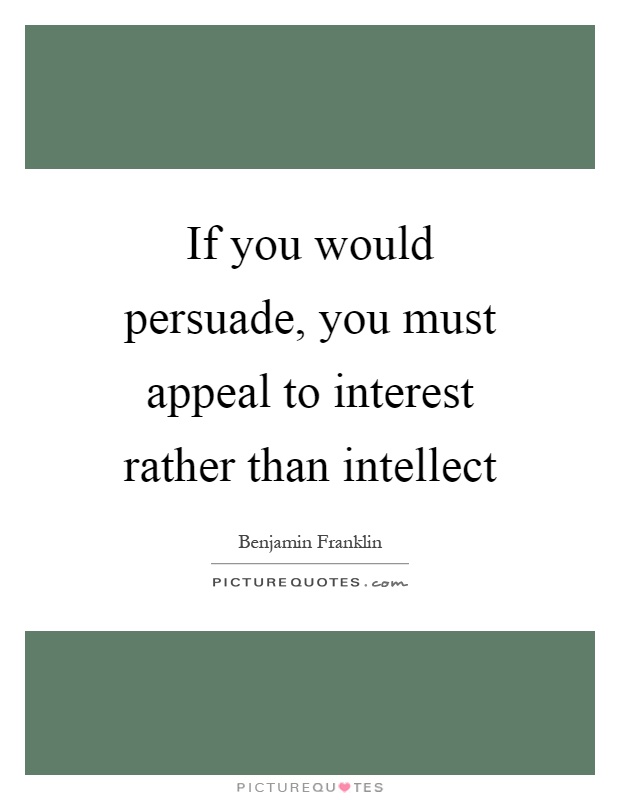 If you would persuade, you must appeal to interest rather than intellect Picture Quote #1