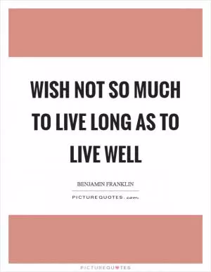 Wish not so much to live long as to live well Picture Quote #1