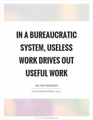 In a bureaucratic system, useless work drives out useful work Picture Quote #1