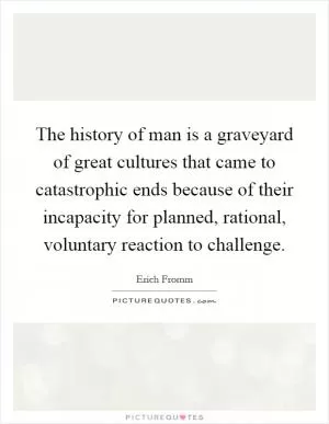The history of man is a graveyard of great cultures that came to catastrophic ends because of their incapacity for planned, rational, voluntary reaction to challenge Picture Quote #1