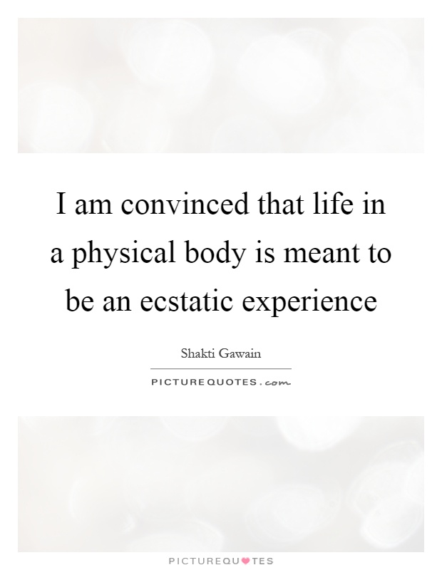 I am convinced that life in a physical body is meant to be an ecstatic experience Picture Quote #1