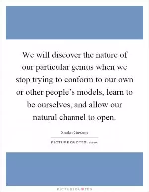 We will discover the nature of our particular genius when we stop trying to conform to our own or other people’s models, learn to be ourselves, and allow our natural channel to open Picture Quote #1
