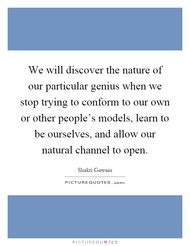 We will discover the nature of our particular genius when we stop trying to conform to our own or other people's models, learn to be ourselves, and allow our natural channel to open Picture Quote #1