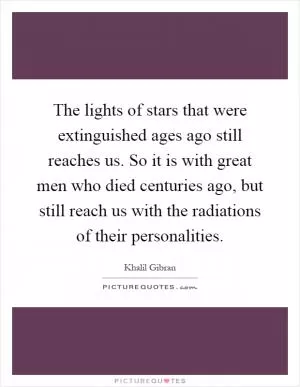 The lights of stars that were extinguished ages ago still reaches us. So it is with great men who died centuries ago, but still reach us with the radiations of their personalities Picture Quote #1