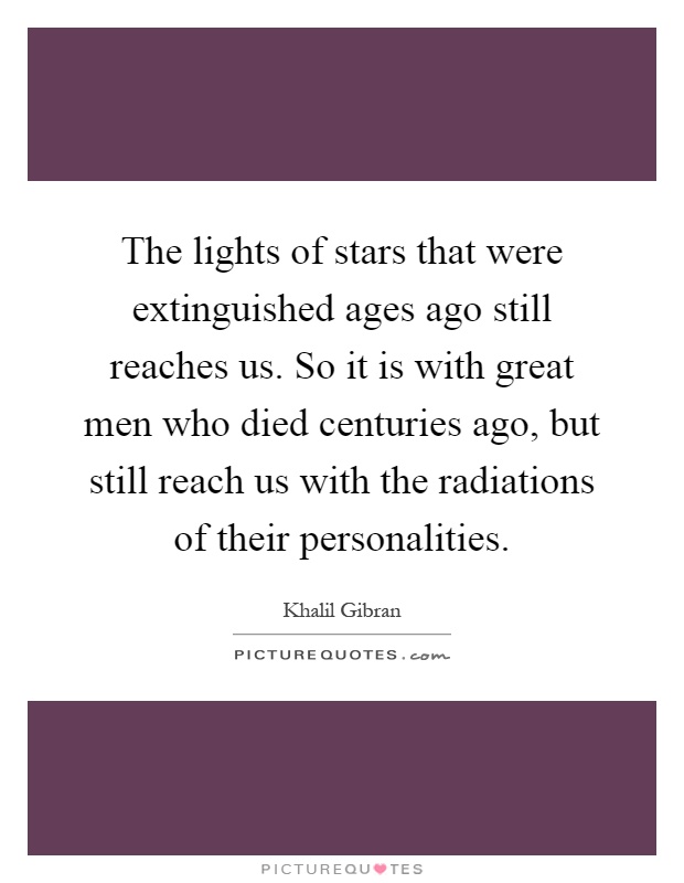 The lights of stars that were extinguished ages ago still reaches us. So it is with great men who died centuries ago, but still reach us with the radiations of their personalities Picture Quote #1