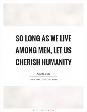 So long as we live among men, let us cherish humanity Picture Quote #1