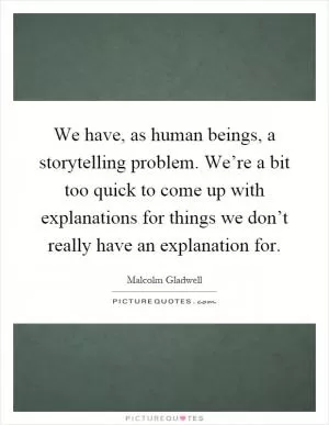 We have, as human beings, a storytelling problem. We’re a bit too quick to come up with explanations for things we don’t really have an explanation for Picture Quote #1
