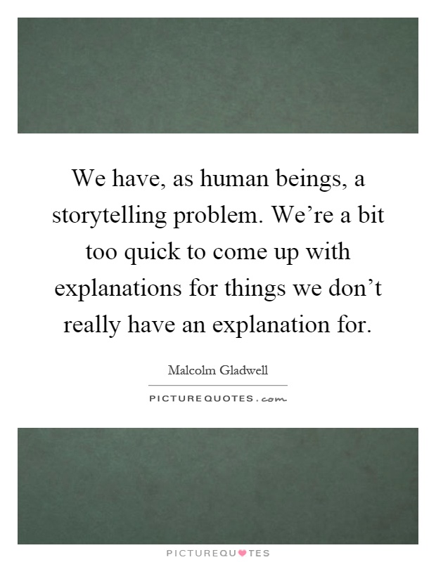We have, as human beings, a storytelling problem. We're a bit too quick to come up with explanations for things we don't really have an explanation for Picture Quote #1