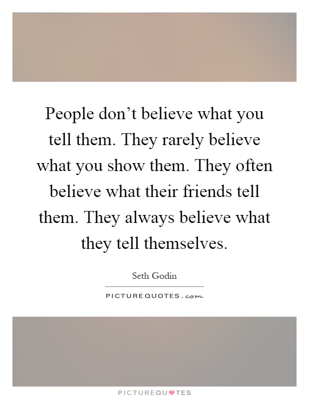 People don't believe what you tell them. They rarely believe what you show them. They often believe what their friends tell them. They always believe what they tell themselves Picture Quote #1