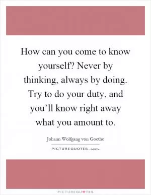 How can you come to know yourself? Never by thinking, always by doing. Try to do your duty, and you’ll know right away what you amount to Picture Quote #1
