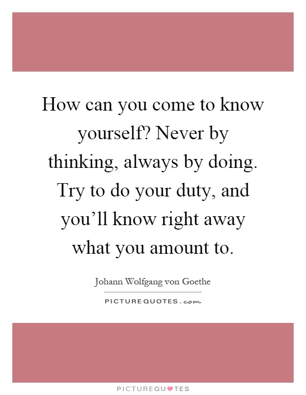 How can you come to know yourself? Never by thinking, always by doing. Try to do your duty, and you'll know right away what you amount to Picture Quote #1