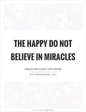 The happy do not believe in miracles Picture Quote #1
