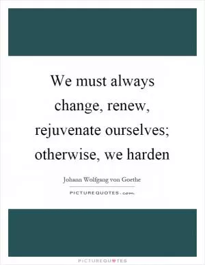 We must always change, renew, rejuvenate ourselves; otherwise, we harden Picture Quote #1