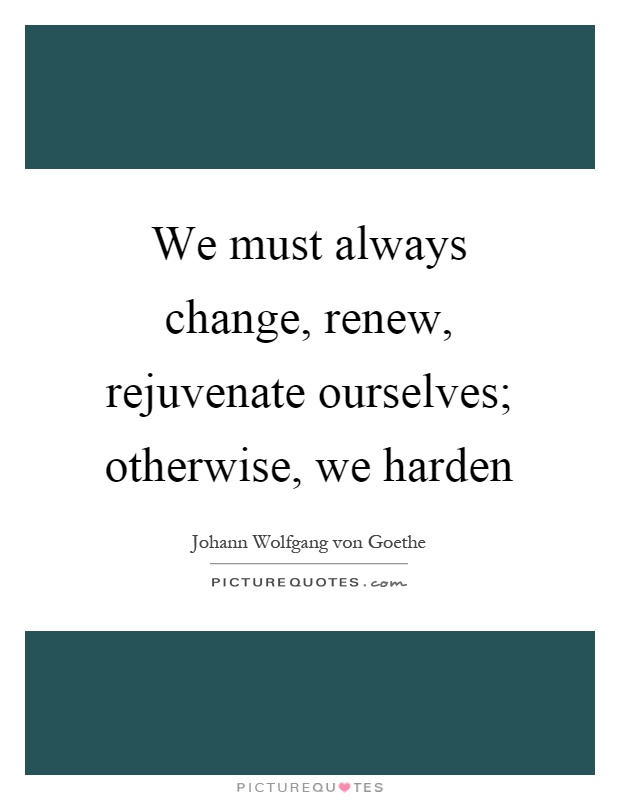 We must always change, renew, rejuvenate ourselves; otherwise, we harden Picture Quote #1