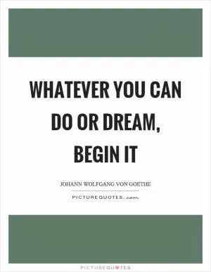 Whatever you can do or dream, begin it Picture Quote #1