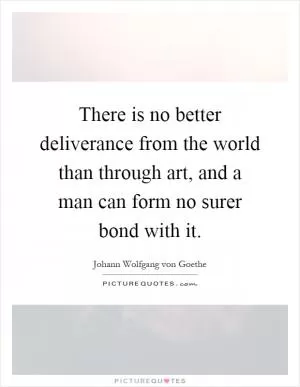 There is no better deliverance from the world than through art, and a man can form no surer bond with it Picture Quote #1