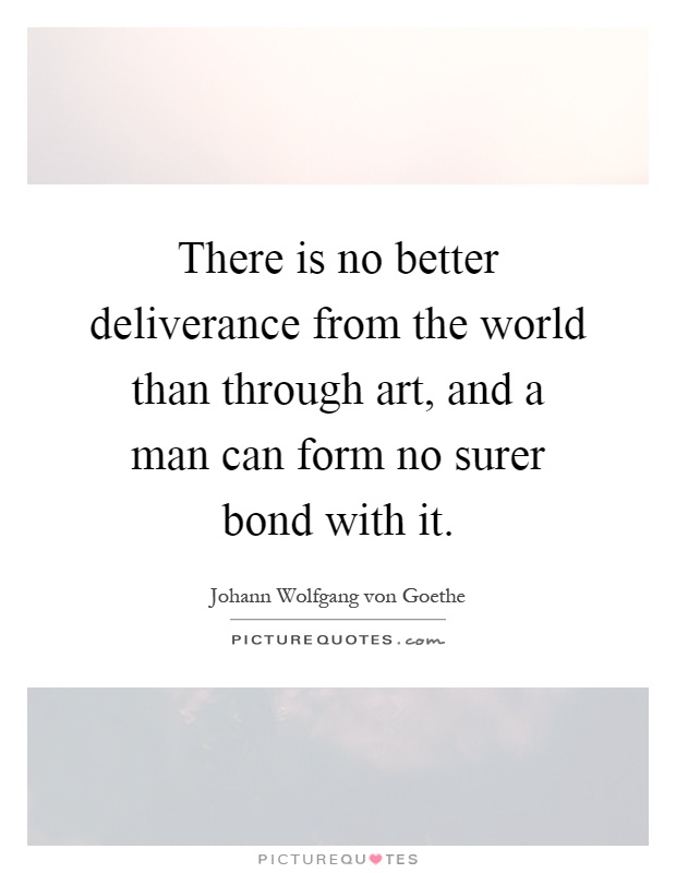 There is no better deliverance from the world than through art, and a man can form no surer bond with it Picture Quote #1